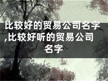 比较好的贸易公司名字,比较好听的贸易公司名字