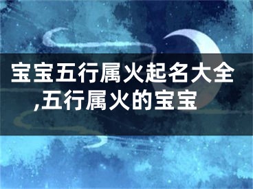 宝宝五行属火起名大全,五行属火的宝宝