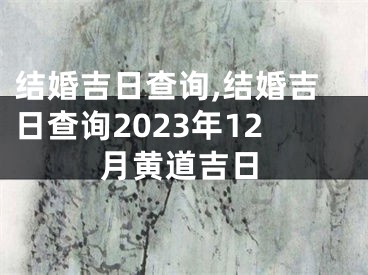 结婚吉日查询,结婚吉日查询2023年12月黄道吉日