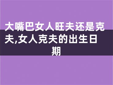 大嘴巴女人旺夫还是克夫,女人克夫的出生日期