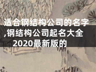 适合钢结构公司的名字,钢结构公司起名大全2020最新版的