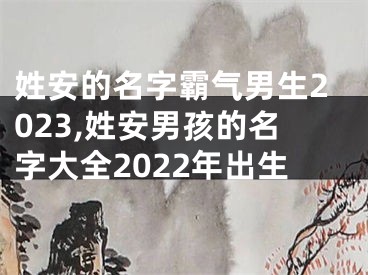 姓安的名字霸气男生2023,姓安男孩的名字大全2022年出生