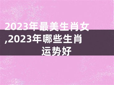 2023年最美生肖女,2023年哪些生肖运势好