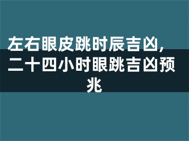 左右眼皮跳时辰吉凶,二十四小时眼跳吉凶预兆