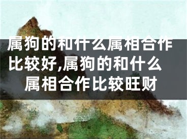 属狗的和什么属相合作比较好,属狗的和什么属相合作比较旺财