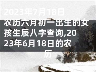 2023年7月18日农历六月初一出生的女孩生辰八字查询,2023年6月18日的农历