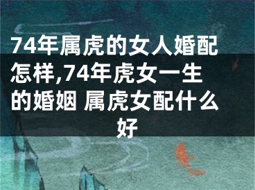 74年属虎的女人婚配怎样,74年虎女一生的婚姻 属虎女配什么好