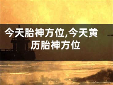 今天胎神方位,今天黄历胎神方位