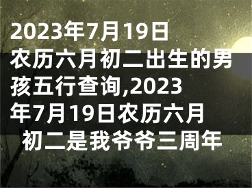 2023年7月19日农历六月初二出生的男孩五行查询,2023年7月19日农历六月初二是我爷爷三周年