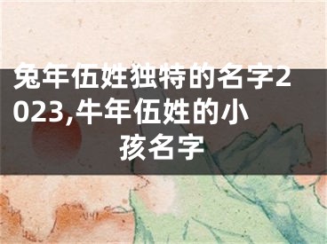 兔年伍姓独特的名字2023,牛年伍姓的小孩名字