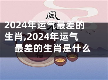 2024年运气最差的生肖,2024年运气最差的生肖是什么