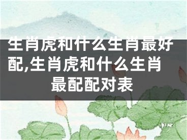 生肖虎和什么生肖最好配,生肖虎和什么生肖最配配对表