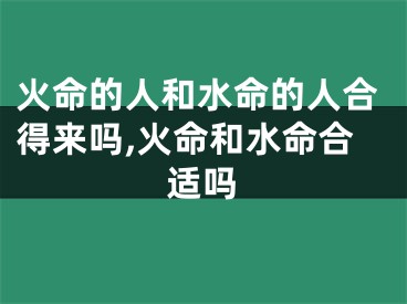 火命的人和水命的人合得来吗,火命和水命合适吗