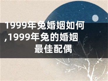 1999年兔婚姻如何,1999年兔的婚姻最佳配偶