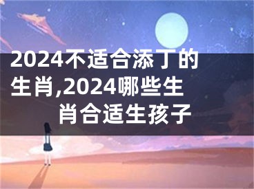 2024不适合添丁的生肖,2024哪些生肖合适生孩子