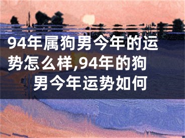 94年属狗男今年的运势怎么样,94年的狗男今年运势如何