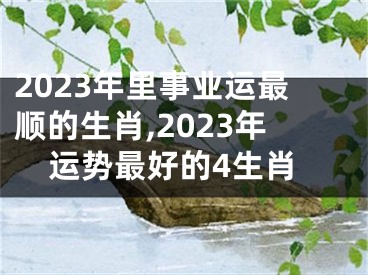 2023年里事业运最顺的生肖,2023年运势最好的4生肖