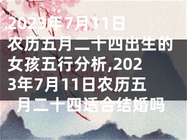 2023年7月11日农历五月二十四出生的女孩五行分析,2023年7月11日农历五月二十四适合结婚吗