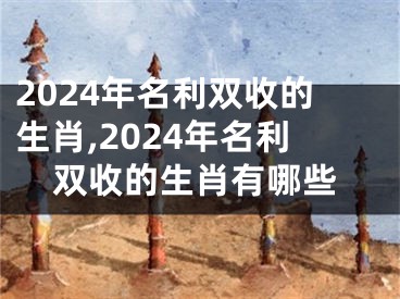 2024年名利双收的生肖,2024年名利双收的生肖有哪些