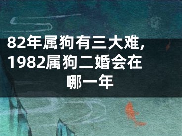 82年属狗有三大难,1982属狗二婚会在哪一年