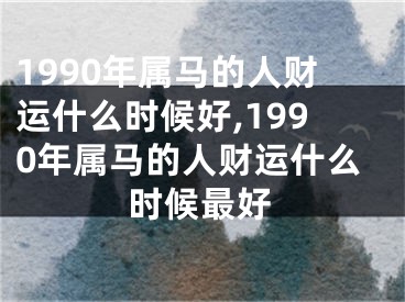 1990年属马的人财运什么时候好,1990年属马的人财运什么时候最好