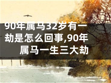 90年属马32岁有一劫是怎么回事,90年属马一生三大劫