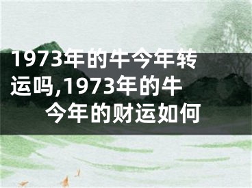 1973年的牛今年转运吗,1973年的牛今年的财运如何