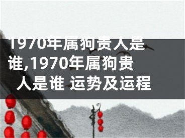 1970年属狗贵人是谁,1970年属狗贵人是谁 运势及运程