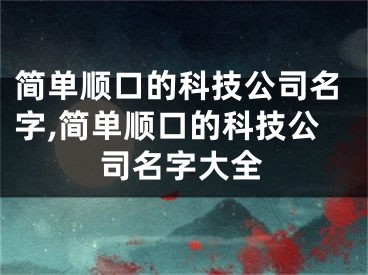 简单顺口的科技公司名字,简单顺口的科技公司名字大全