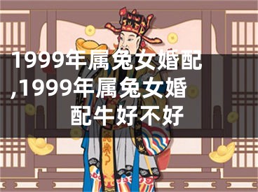 1999年属兔女婚配,1999年属兔女婚配牛好不好