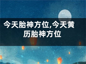 今天胎神方位,今天黄历胎神方位