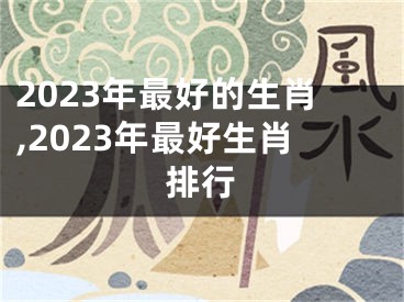 2023年最好的生肖,2023年最好生肖排行