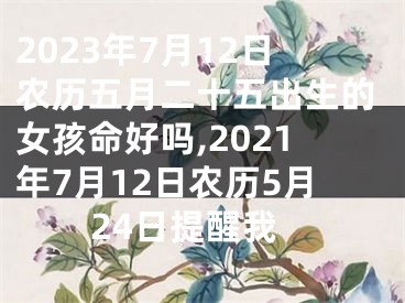 2023年7月12日农历五月二十五出生的女孩命好吗,2021年7月12日农历5月24日提醒我