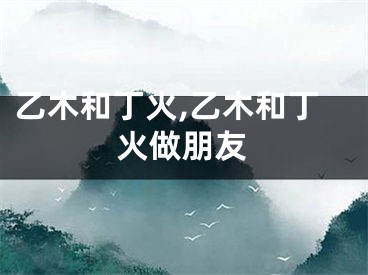 乙木和丁火,乙木和丁火做朋友