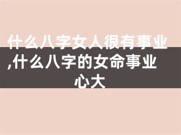 什么八字女人很有事业,什么八字的女命事业心大