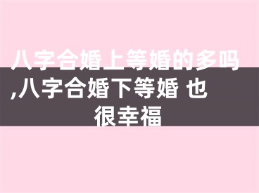 八字合婚上等婚的多吗,八字合婚下等婚 也很幸福