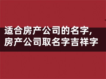 适合房产公司的名字,房产公司取名字吉祥字