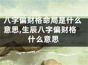 八字偏财格命局是什么意思,生辰八字偏财格什么意思