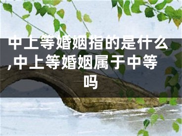 中上等婚姻指的是什么,中上等婚姻属于中等吗