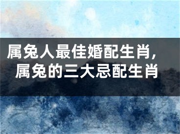 属兔人最佳婚配生肖,属兔的三大忌配生肖