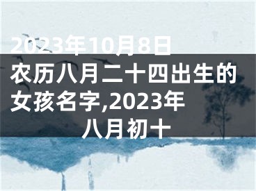 2023年10月8日农历八月二十四出生的女孩名字,2023年八月初十