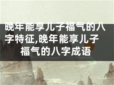 晚年能享儿子福气的八字特征,晚年能享儿子福气的八字成语