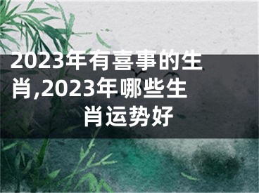 2023年有喜事的生肖,2023年哪些生肖运势好