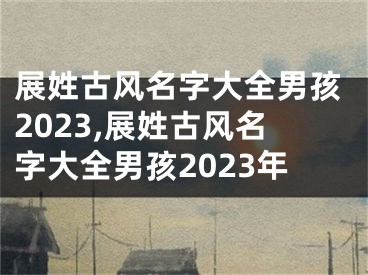 展姓古风名字大全男孩2023,展姓古风名字大全男孩2023年