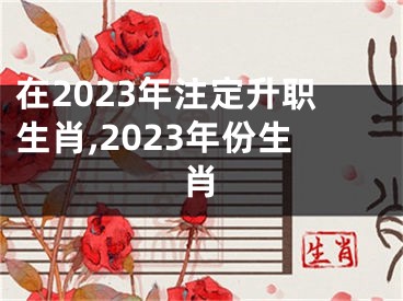 在2023年注定升职生肖,2023年份生肖