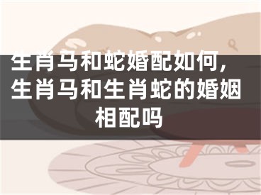 生肖马和蛇婚配如何,生肖马和生肖蛇的婚姻相配吗