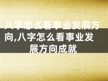 八字怎么看事业发展方向,八字怎么看事业发展方向成就