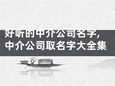 好听的中介公司名字,中介公司取名字大全集