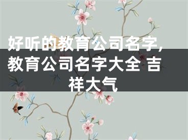 好听的教育公司名字,教育公司名字大全 吉祥大气