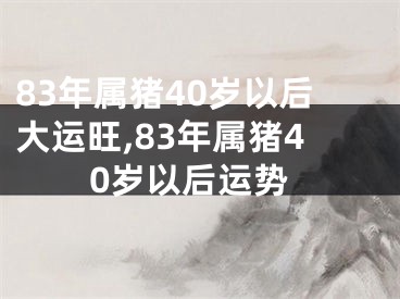 83年属猪40岁以后大运旺,83年属猪40岁以后运势